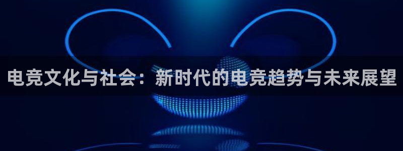 米兰电竞全站：电竞文化与社会：新时代的电竞趋势与未来展望