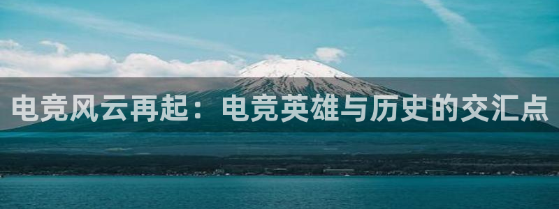 米兰电竞首页：电竞风云再起：电竞英雄与历史的交汇点