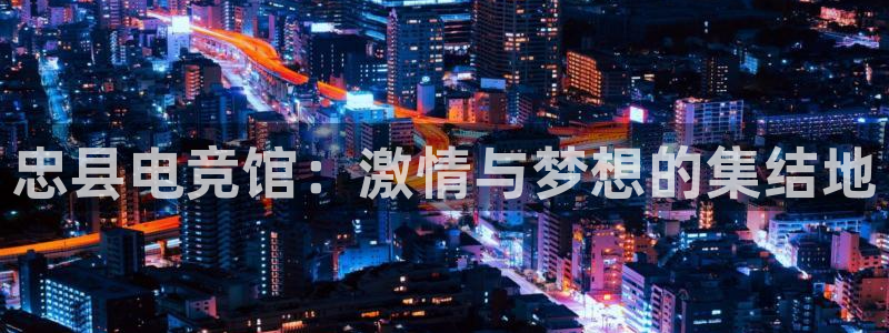 米兰电竞体育：忠县电竞馆：激情与梦想的集结地