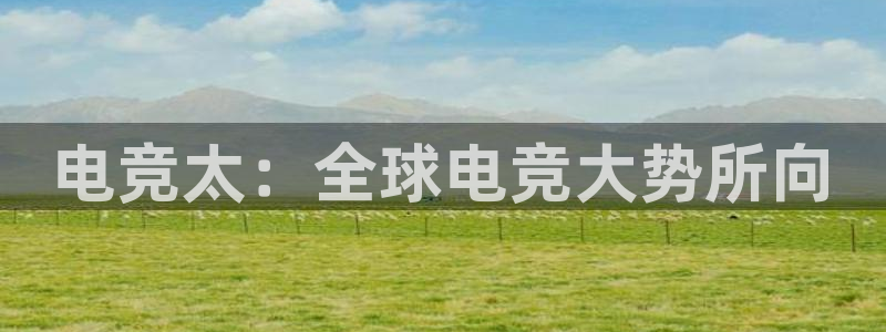 米兰电竞在线官网：电竞太：全球电竞大势所向